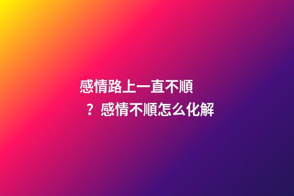 感情路上一直不順？感情不順怎么化解